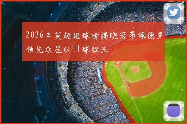 2026年英超进球榜揭晓若昂佩德罗领先众星以11球称王