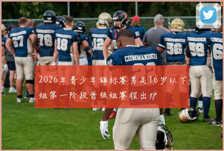2026年青少年锦标赛男足16岁以下组第一阶段晋级组赛程出炉