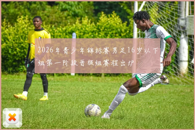 2026年青少年锦标赛男足16岁以下组第一阶段晋级组赛程出炉