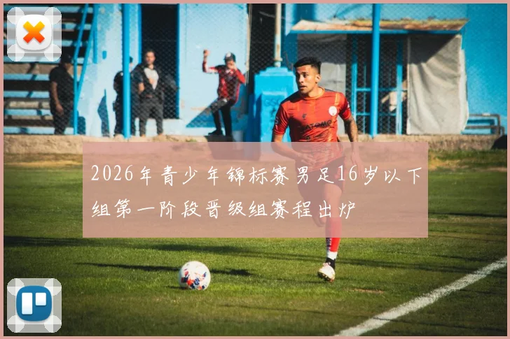 2026年青少年锦标赛男足16岁以下组第一阶段晋级组赛程出炉