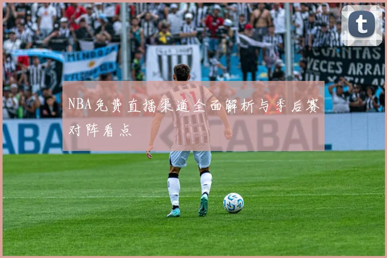 NBA免费直播渠道全面解析与季后赛对阵看点