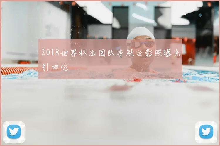 2018世界杯法国队夺冠合影照曝光引回忆