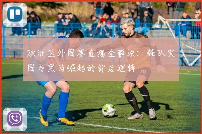 欧洲区外围赛直播全解读：强队突围与黑马崛起的背后逻辑