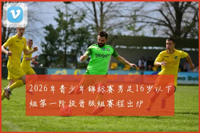 2026年青少年锦标赛男足16岁以下组第一阶段晋级组赛程出炉