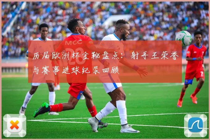 历届欧洲杯金靴盘点：射手王荣誉与赛事进球纪录回顾