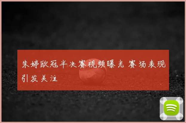 朱婷欧冠半决赛视频曝光 赛场表现引发关注