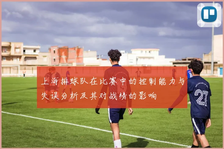 上海排球队在比赛中的控制能力与失误分析及其对战绩的影响