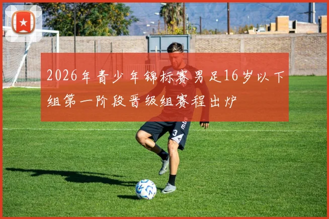2026年青少年锦标赛男足16岁以下组第一阶段晋级组赛程出炉