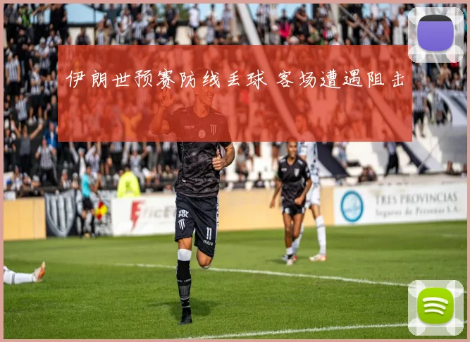 伊朗世预赛防线丢球 客场遭遇阻击