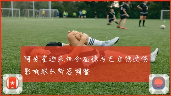 阿劳霍迎来机会孔德与巴尔德受伤影响球队阵容调整