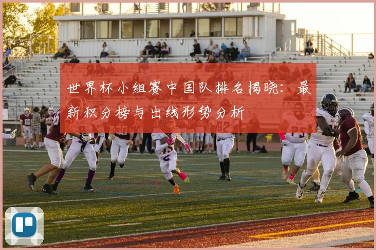 世界杯小组赛中国队排名揭晓：最新积分榜与出线形势分析