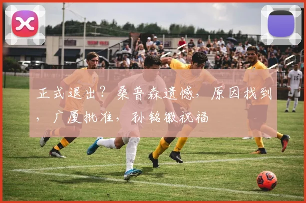 正式退出？桑普森遗憾，原因找到，广厦批准，孙铭徽祝福