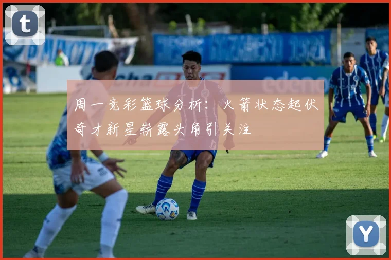 周一竞彩篮球分析:火箭状态起伏奇才新星崭露头角引关注