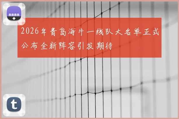 2026年青岛海牛一线队大名单正式公布全新阵容引发期待